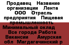 Продавец › Название организации ­ Лента, ООО › Отрасль предприятия ­ Пищевая промышленность › Минимальный оклад ­ 1 - Все города Работа » Вакансии   . Амурская обл.,Магдагачинский р-н